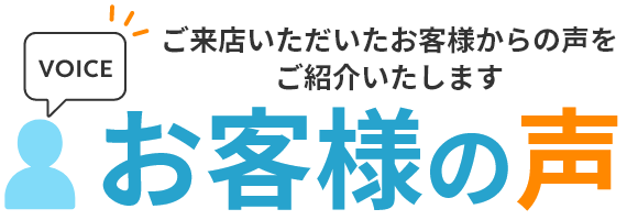 ご来店いただいたお客様からの声をご紹介いたします お客様の声